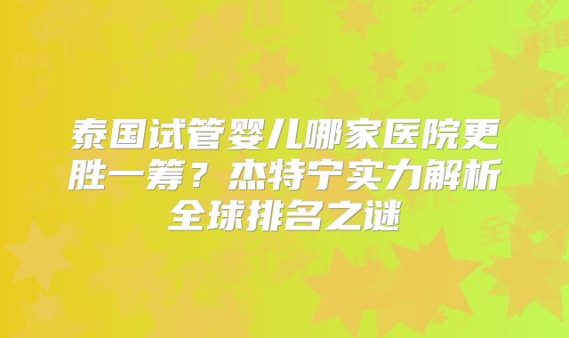 泰国试管婴儿哪家医院更胜一筹？杰特宁实力解析全球排名之谜
