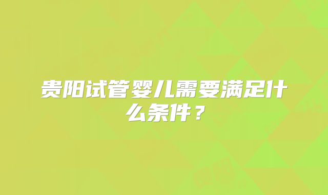 贵阳试管婴儿需要满足什么条件？