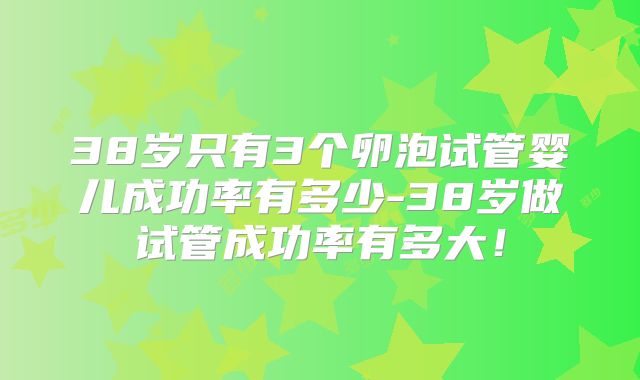 38岁只有3个卵泡试管婴儿成功率有多少-38岁做试管成功率有多大！