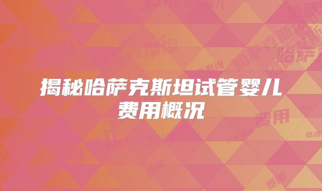 揭秘哈萨克斯坦试管婴儿费用概况