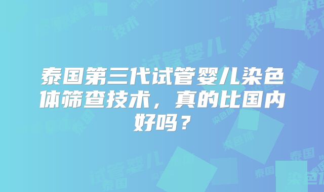 泰国第三代试管婴儿染色体筛查技术,真的比国内好吗?