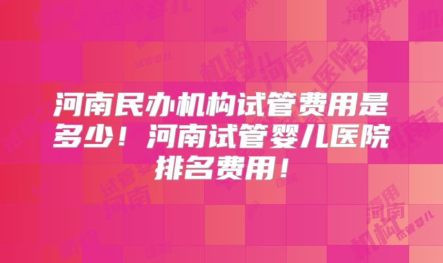 河南民办机构试管费用是多少！河南试管婴儿医院排名费用！