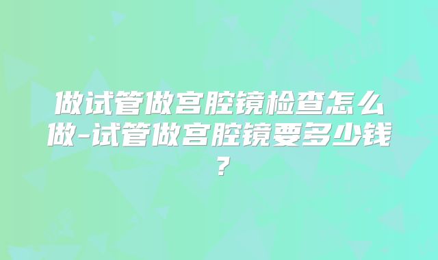 做试管做宫腔镜检查怎么做-试管做宫腔镜要多少钱?