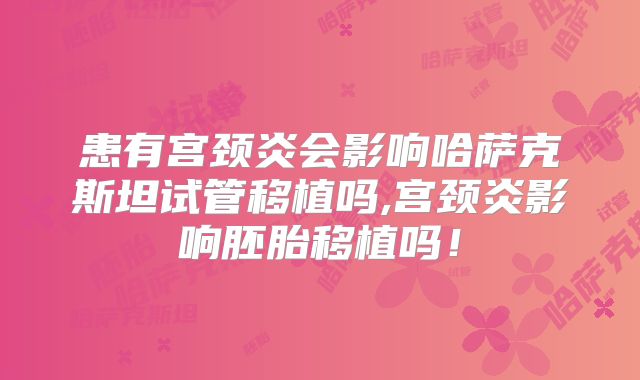 患有宫颈炎会影响哈萨克斯坦试管移植吗,宫颈炎影响胚胎移植吗!