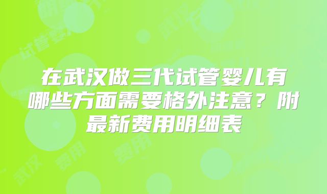 在武汉做三代试管婴儿有哪些方面需要格外注意?附最新费用明细表