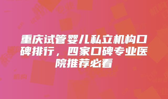 重庆试管婴儿私立机构口碑排行,四家口碑专业医院推荐必看