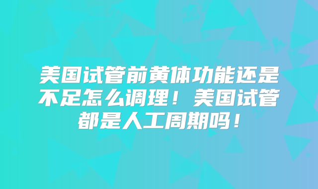 美国试管前黄体功能还是不足怎么调理！美国试管都是人工周期吗！