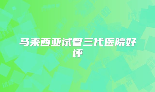 马来西亚试管三代医院好评