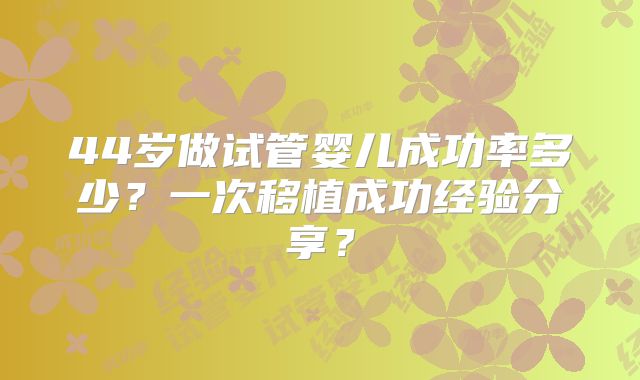 44岁做试管婴儿成功率多少?一次移植成功经验分享?