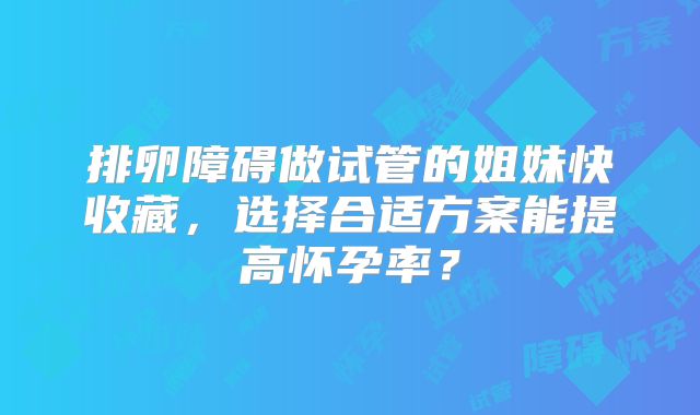 排卵障碍做试管的姐妹快收藏,选择合适方案能提高怀孕率?