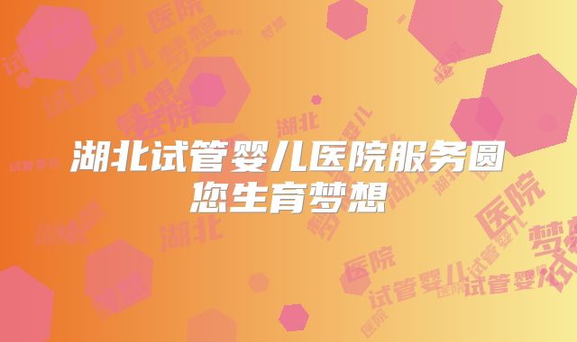 湖北试管婴儿医院服务圆您生育梦想