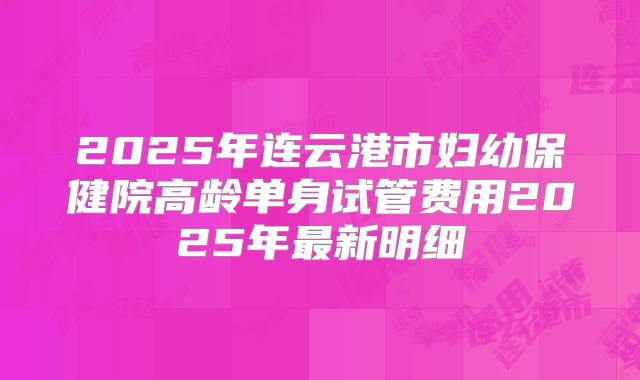 2025年连云港市妇幼保健院高龄单身试管费用2025年最新明细