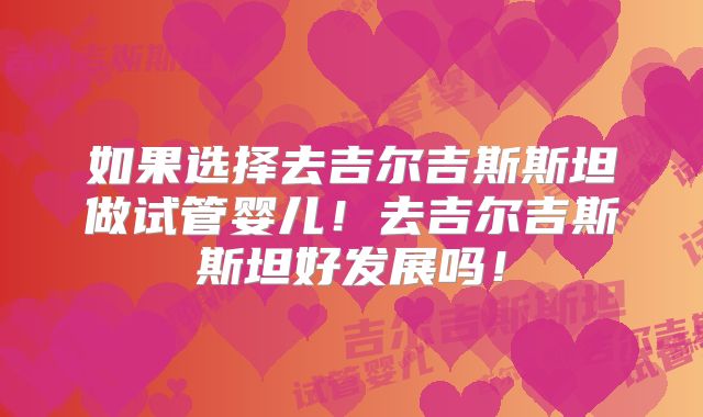 如果选择去吉尔吉斯斯坦做试管婴儿！去吉尔吉斯斯坦好发展吗！