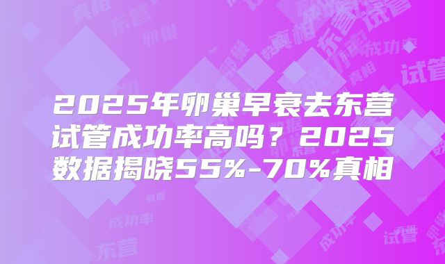 2025年卵巢早衰去东营试管成功率高吗?2025数据揭晓55%-70%真相