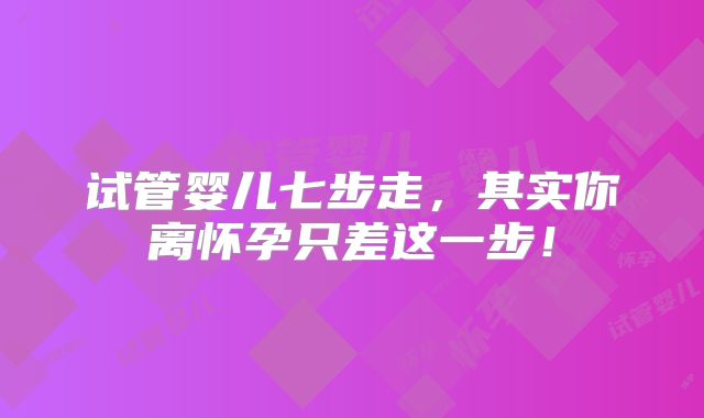 试管婴儿七步走,其实你离怀孕只差这一步!