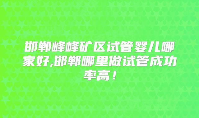 邯郸峰峰矿区试管婴儿哪家好,邯郸哪里做试管成功率高!