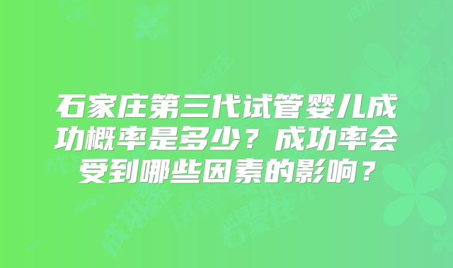 石家庄第三代试管婴儿成功概率是多少?成功率会受到哪些因素的影响?