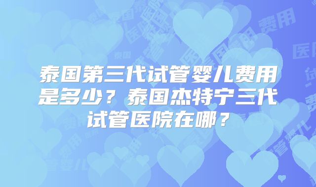 泰国第三代试管婴儿费用是多少？泰国杰特宁三代试管医院在哪？