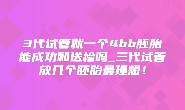 3代试管就一个4bb胚胎能成功和送检吗_三代试管放几个胚胎最理想!