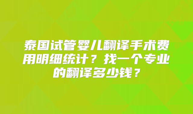 泰国试管婴儿翻译手术费用明细统计?找一个专业的翻译多少钱?
