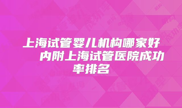 上海试管婴儿机构哪家好   内附上海试管医院成功率排名