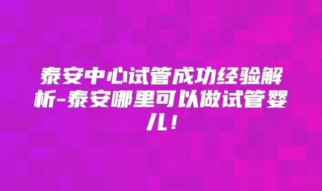 泰安中心试管成功经验解析-泰安哪里可以做试管婴儿！