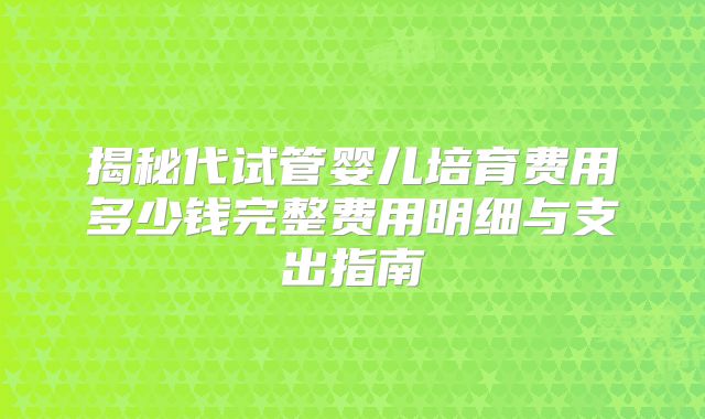 揭秘代试管婴儿培育费用多少钱完整费用明细与支出指南