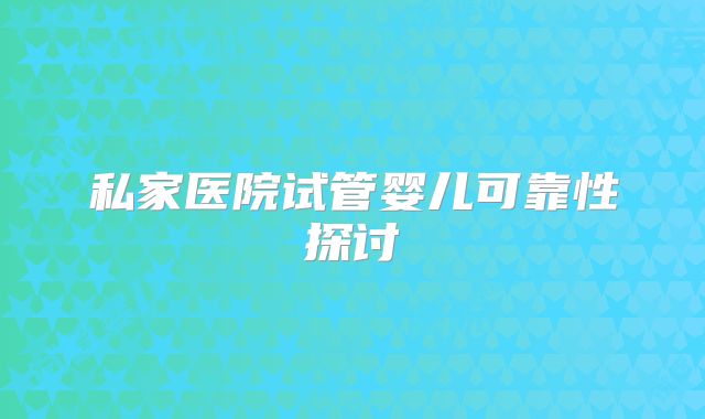 私家医院试管婴儿可靠性探讨