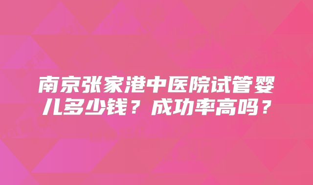南京张家港中医院试管婴儿多少钱?成功率高吗?