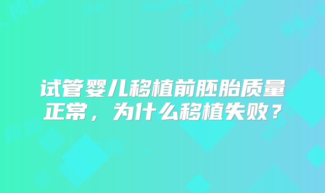 试管婴儿移植前胚胎质量正常,为什么移植失败?