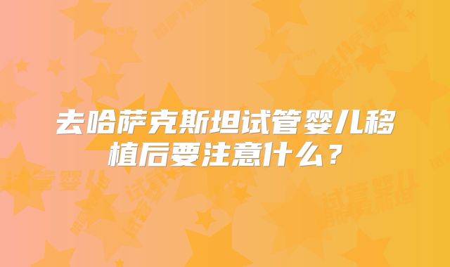 去哈萨克斯坦试管婴儿移植后要注意什么？