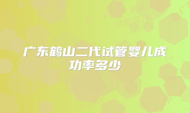 广东鹤山二代试管婴儿成功率多少