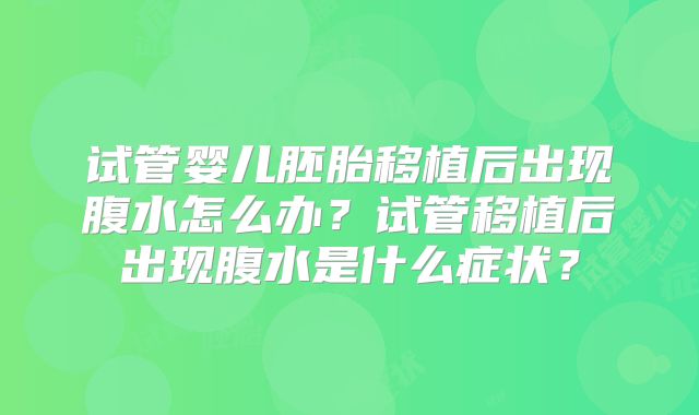 试管婴儿胚胎移植后出现腹水怎么办？试管移植后出现腹水是什么症状？
