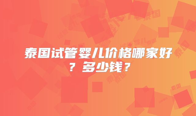 泰国试管婴儿价格哪家好?多少钱?