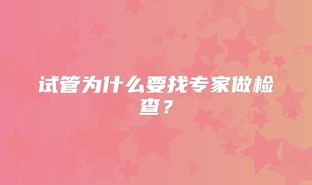 试管为什么要找专家做检查?