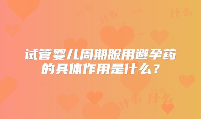 试管婴儿周期服用避孕药的具体作用是什么？