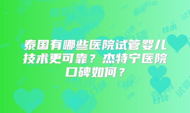 泰国有哪些医院试管婴儿技术更可靠？杰特宁医院口碑如何？