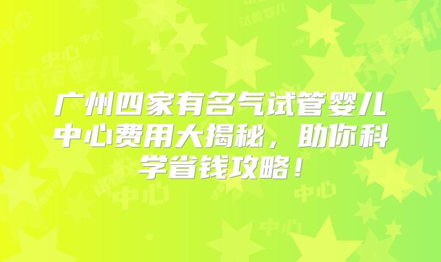广州四家有名气试管婴儿中心费用大揭秘，助你科学省钱攻略！