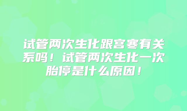 试管两次生化跟宫寒有关系吗!试管两次生化一次胎停是什么原因!