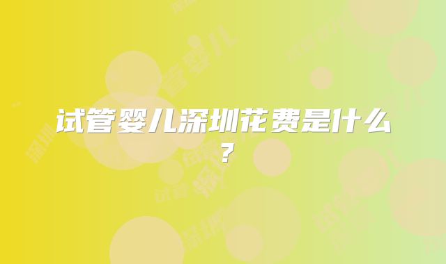 试管婴儿深圳花费是什么?