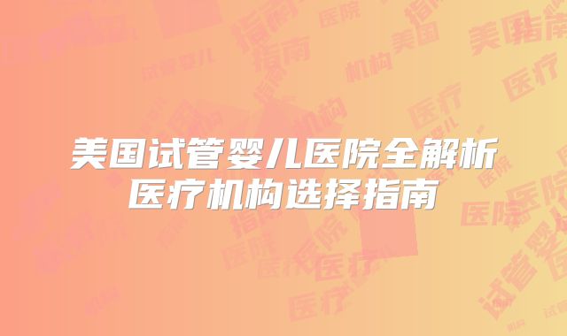 美国试管婴儿医院全解析医疗机构选择指南