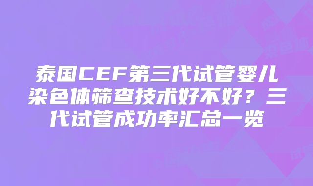 泰国CEF第三代试管婴儿染色体筛查技术好不好?三代试管成功率汇总一览
