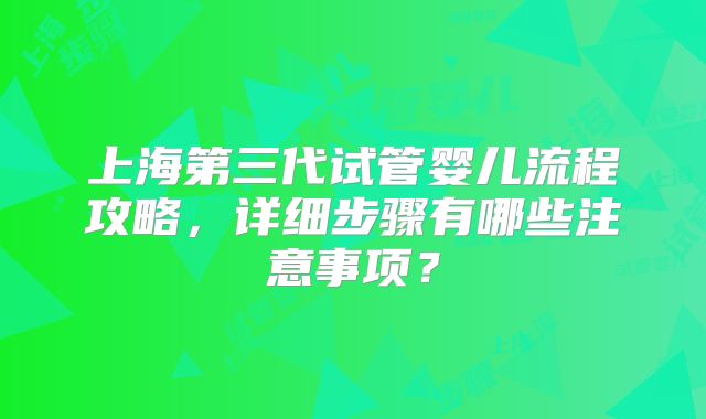 上海第三代试管婴儿流程攻略,详细步骤有哪些注意事项?