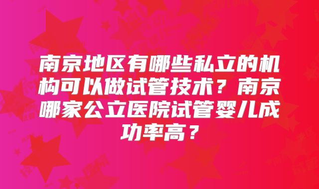 南京地区有哪些私立的机构可以做试管技术？南京哪家公立医院试管婴儿成功率高？