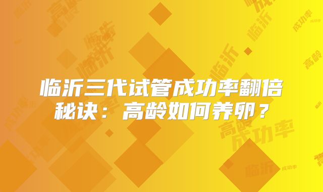 临沂三代试管成功率翻倍秘诀：高龄如何养卵？
