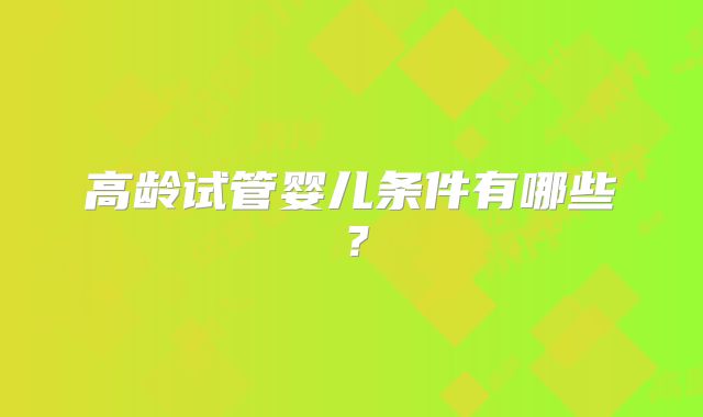高龄试管婴儿条件有哪些?
