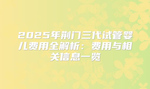 2025年荆门三代试管婴儿费用全解析:费用与相关信息一览