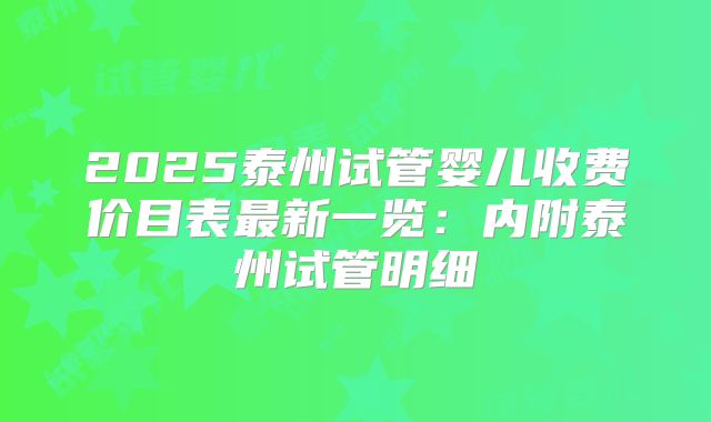 2025泰州试管婴儿收费价目表最新一览:内附泰州试管明细