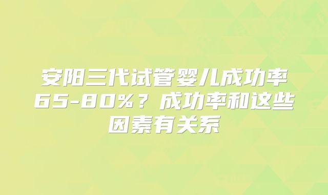 安阳三代试管婴儿成功率65-80%?成功率和这些因素有关系