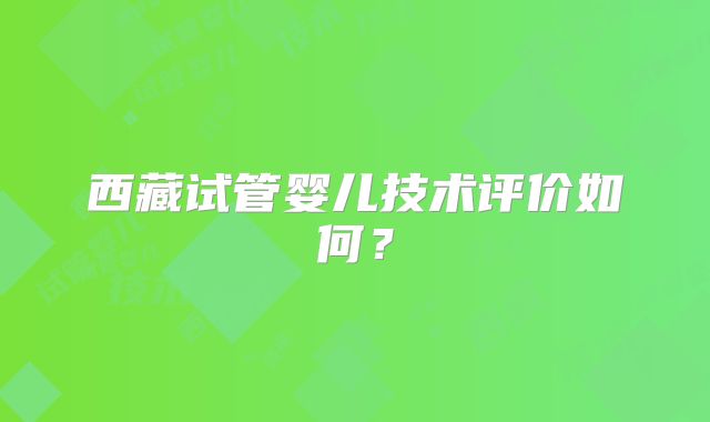 西藏试管婴儿技术评价如何？